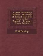 A Great Missionary Pioneer: The Story of Samuel Marsden's Work in New Zealand - Primary Source Edition di E. M. Dunlop edito da Nabu Press