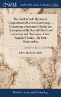 The Garden Vade Mecum, Or Compendium Of General Gardening; ... Comprising A Systematic Display And Description Of The Several Districts Of Gardening A di John Abercrombie edito da Gale Ecco, Print Editions