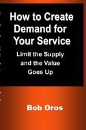 How to Create Demand for Your Service di Bob Oros edito da Lulu.com