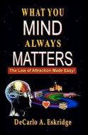 What You Mind Always Matters: The Law of Attraction Made Easy di DeCarlo A. Eskridge edito da Createspace