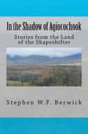 In the Shadow of Agiocochook: Stories from the Land of the Shapeshifter di Stephen W. F. Berwick edito da Createspace