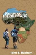 Serving Is a Pilgrimage di John S. Basham edito da Createspace Independent Publishing Platform