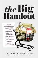 The Big Handout: How Government Subsidies and Corporate Welfare Corrupt the World We Live in and Wreak Havoc on Our Food di Thomas M. Kostigen edito da RODALE PR