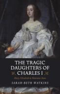 The Tragic Daughters of Charles I di Sarah-Beth Watkins edito da John Hunt Publishing