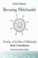 Becoming Melchizedek: The Eternal Priesthood and Your Journey: Foundations, Body, Soul, and Spirit Edition di Charles J. Robinson edito da LIGHTNING SOURCE INC