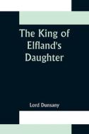 The King of Elfland's Daughter di Lord Dunsany edito da Alpha Editions