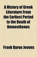 A History Of Greek Literature From The Earliest Period To The Death Of Demosthenes di Frank Byron Jevons edito da General Books Llc