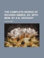 The Complete Works Of Richard Sibbes, Ed. With Mem. By A.b. Grosart (1863) di Richard Sibbs edito da General Books Llc