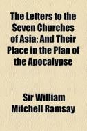The Letters To The Seven Churches Of Asia; And Their Place In The Plan Of The Apocalypse di William Mitchell Ramsay, Sir William Mitchell Ramsay edito da General Books Llc