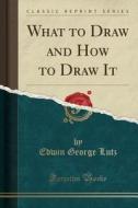 What To Draw And How To Draw It (classic Reprint) di Edwin George Lutz edito da Forgotten Books