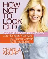 How Not To Look Old di Charla Krupp edito da Little, Brown & Company