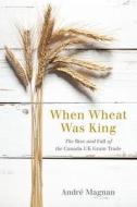 When Wheat Was King di Andre Magnan edito da UBC Press