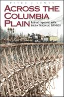Across the Columbia Plain: Railroad Expansion in the Interior Northwest, 1885-1893 di Peter J. Lewty edito da WASHINGTON STATE UNIV PR