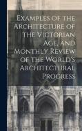 Examples of the Architecture of the Victorian Age, and Monthly Review of the World's Architectural Progress di Anonymous edito da LEGARE STREET PR