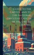 Guide to the Capitol and to the National Executive Offices of the United States .. di Robert Mills edito da LEGARE STREET PR