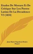 Etudes de Moeurs Et de Critique Sur Les Poetes Latins de La Decadence V3 (1834) di Jean Marie Napoleon Desire Nisard edito da Kessinger Publishing