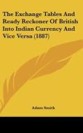 The Exchange Tables and Ready Reckoner of British Into Indian Currency and Vice Versa (1887) di Adam Smith edito da Kessinger Publishing