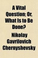 A Vital Question; Or, What Is To Be Done di Nikol Chernyshevsky edito da General Books