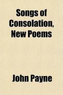 Songs Of Consolation, New Poems di John Payne edito da General Books