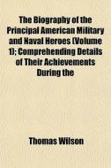 The Biography Of The Principal American Military And Naval Heroes (volume 1); Comprehending Details Of Their Achievements During The di Thomas Wilson edito da General Books Llc