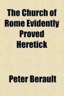 The Church Of Rome Evidently Proved Heretick di Peter Berault edito da General Books Llc
