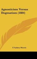 Agnosticism Versus Dogmatism (1884) di F. Sydney Morris edito da Kessinger Publishing
