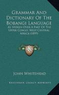 Grammar and Dictionary of the Bobangi Language: As Spoken Over a Part of the Upper Congo, West Central Africas Spoken Over a Part of the Upper Congo, di John Whitehead edito da Kessinger Publishing
