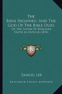 The Bible Regained, and the God of the Bible Ours: Or the System of Religious Truth in Outline (1874) di Samuel Lee edito da Kessinger Publishing