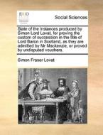 State Of The Instances Produced By Simon Lord Lovat, For Proving The Custom Of Succession In The Title Of Lord Baron In Scotland, As They Are Admitted di Simon Fraser Lovat edito da Gale Ecco, Print Editions