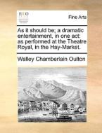 As It Should Be; A Dramatic Entertainment, In One Act: As Performed At The Theatre Royal, In The Hay-market. di Walley Chamberlain Oulton edito da Gale Ecco, Print Editions