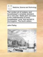 The London Art Of Cookery, And Housekeeper's Complete Assistant. On A New Plan. Made Plain And Easy To The Understanding Of Every Housekeeper, Cook, A di John Farley edito da Gale Ecco, Print Editions