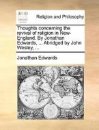 Thoughts Concerning The Revival Of Religion In New-england. By Jonathan Edwards, ... Abridged By John Wesley, ... di Jonathan edito da Gale Ecco, Print Editions