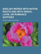English Words With Native Roots And With Greek, Latin, Or Romance Suffixes di George Albert Nicholson edito da Theclassics.us