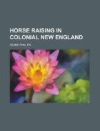 Horse Raising In Colonial New England di U S Government, Deane Phillips edito da Rarebooksclub.com