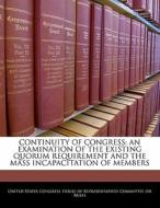 Continuity Of Congress: An Examination Of The Existing Quorum Requirement And The Mass Incapacitation Of Members edito da Bibliogov