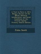 A Visit to Paris in 1814: Being a Review of the Moral, Political, Intellectural, and Social Condition of the French Capital di John Scott edito da Nabu Press