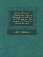 Diary of John Thomas, Surgeon in Winslow's Expedition of 1755 Against the Acadians - Primary Source Edition di John Thomas edito da Nabu Press