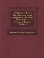 Weapons, a Brief Discourse on Hand-Weapons Other Than Fire-Arms di Bertram Edward Sargeaunt edito da Nabu Press
