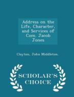 Address On The Life, Character, And Services Of Com. Jacob Jones - Scholar's Choice Edition di Clayton John Middleton edito da Scholar's Choice