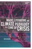 Magic, Literature And Climate Pedagogy In A Time Of Ecological Crisis di Sofia Ahlberg edito da Bloomsbury Publishing PLC