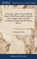 A Discourse Of The Necessity Of Being Baptiz'd With Water, And Receiving The Lord's Supper; Taken Out Of The Confutation Of Quakerism. By Thomas Benne di Thomas Bennet edito da Gale Ecco, Print Editions
