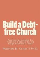 Build a Debt-Free Church: Practical Principles for Financial Success During Tough Economic Times di Matthew M. Carter II Ph. D. edito da Createspace