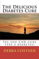 The Delicious Diabetes Cure: Yes, You Can Cure Type 2 Diabetes! di Debra Costner edito da Createspace