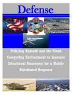 Utilizing Android and the Cloud Computing Environment to Increase Situational Awareness for a Mobile di Naval Postgraduate School edito da Createspace