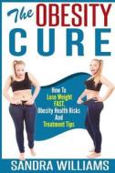 The Obesity Cure: How to Lose Weight Fast, Obesity Health Risks and Treatment Tips di Sandra Williams edito da Createspace
