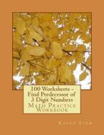 100 Worksheets - Find Predecessor of 3 Digit Numbers: Math Practice Workbook di Kapoo Stem edito da Createspace
