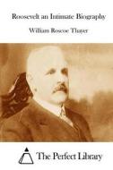 Roosevelt an Intimate Biography di William Roscoe Thayer edito da Createspace