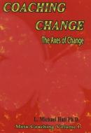Coaching Change: The Axes of Change, Meta-Coaching, Volume 1 di L. Michael Hall edito da NEURO SEMANTIC PUBN