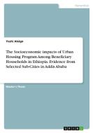 The Socioeconomic impacts of Urban Housing Program Among Beneficiary Households in Ethiopia. Evidence from Selected Sub-Cities in Addis Ababa di Yeshi Alelgn edito da GRIN Verlag