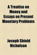 A Treatise On Money And Essays On Present Monetary Problems di Joseph Shield Nicholson edito da General Books Llc